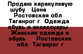 Продаю каракулевую шубу › Цена ­ 25 000 - Ростовская обл., Таганрог г. Одежда, обувь и аксессуары » Женская одежда и обувь   . Ростовская обл.,Таганрог г.